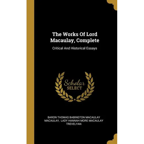The Works Of Lord Macaulay, Complete: Critical And Historical Essays