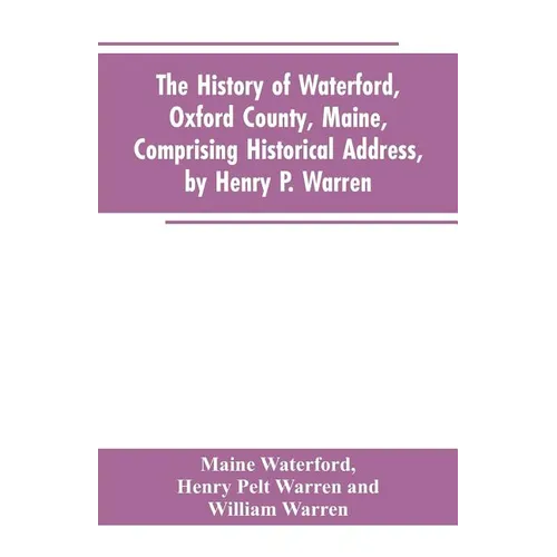 The History of Waterford, Oxford County, Maine, Comprising Historical Address, by Henry P. Warren; Record of Families, by REV. William Warren, D.D.; C
