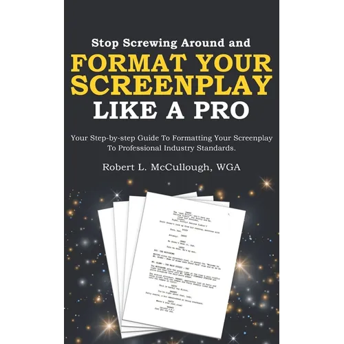 Stop Screwing Around and Format Your Screenplay Like a Pro: Your Step-by-step Guide to Formatting Your Screenplay to Professional Industry Standards