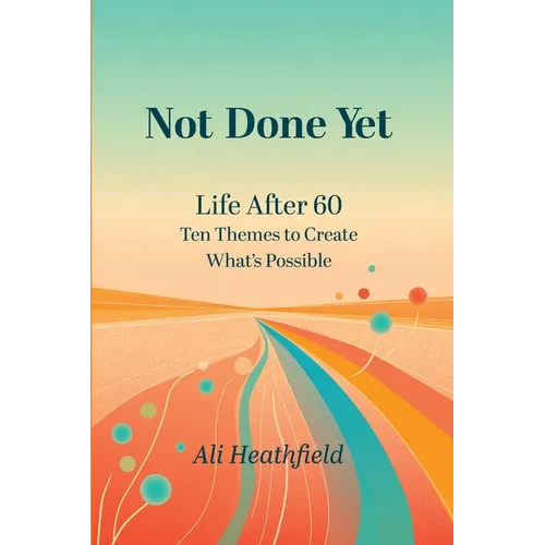 Not Done Yet: Life After 60: Ten Themes to Create What's Possible
