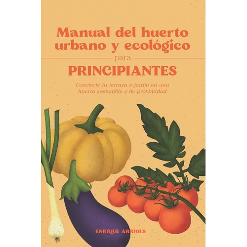 Manual del huerto urbano y ecológico para principiantes: Convierte tu terraza o jardín en una huerta sostenible y de proximidad