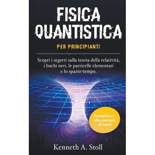 Fisica Quantistica per Principianti: Semplice e alla Portata di Tutti. Scopri i Segreti sulla Teoria della Relatività, i Buchi Neri, le Particelle Ele
