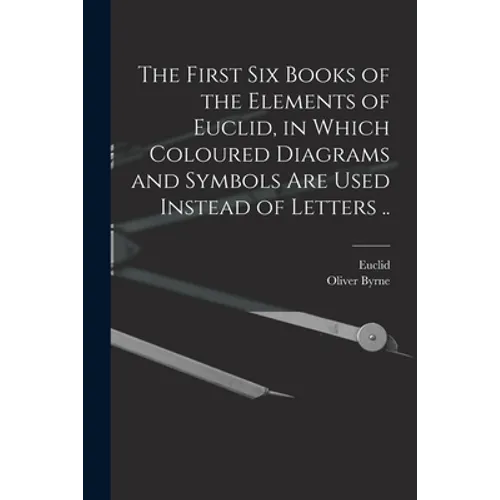 The First Six Books of the Elements of Euclid, in Which Coloured Diagrams and Symbols Are Used Instead of Letters ..