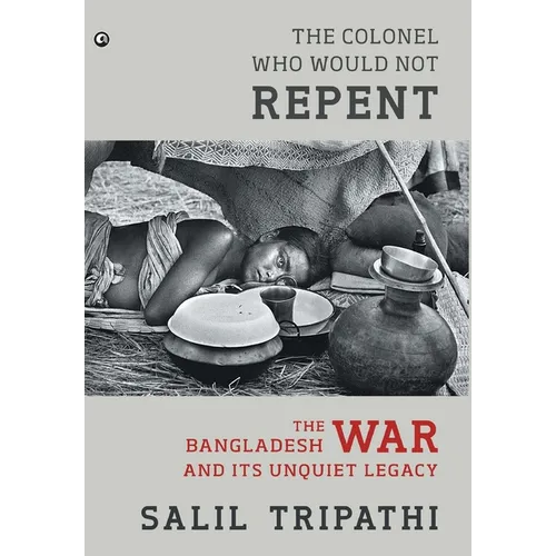 The Colonel Who Would Not Repent: The Bangladesh War and its Unquiet Legacy