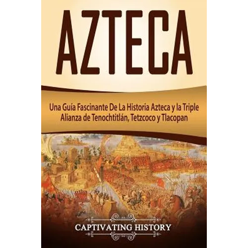 Azteca: Una Guía Fascinante De La Historia Azteca y la Triple Alianza de Tenochtitlán, Tetzcoco y Tlacopan (Libro en Español/Aztec Spanish Book Versio