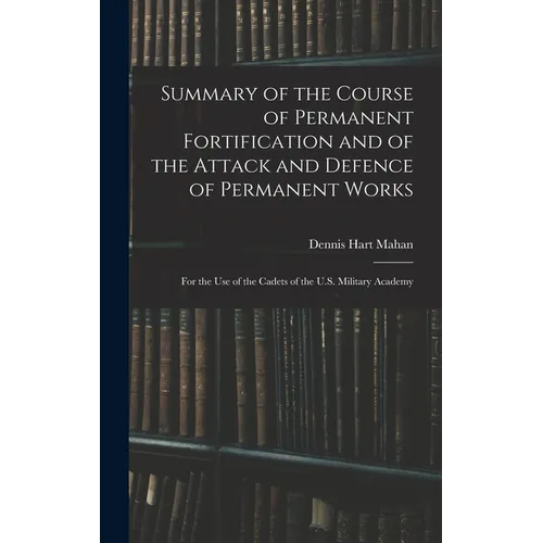 Summary of the Course of Permanent Fortification and of the Attack and Defence of Permanent Works: For the Use of the Cadets of the U.S. Military Acad