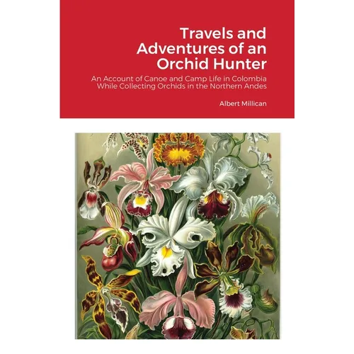 Travels and Adventures of an Orchid Hunter: An Account of Canoe and Camp Life in Colombia While Collecting Orchids in the Northern Andes