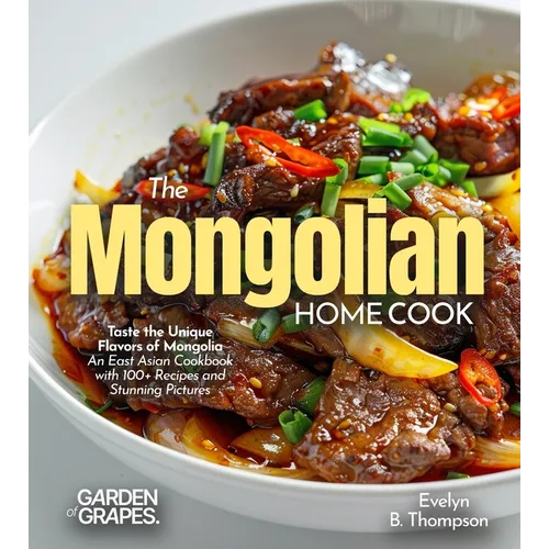 The Mongolian Home Cook: Taste the Unique Flavors of Mongolia - An East Asian Cookbook with 100+ Recipes and Stunning Pictures