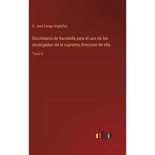 Diccionario de hacienda para el uso de los encargados de la suprema direccion de ella: Tomo 2