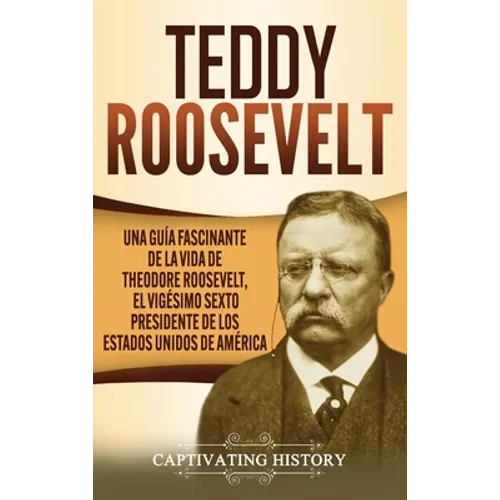 Teddy Roosevelt: Una Guía Fascinante de la Vida de Theodore Roosevelt, el Vigésimo Sexto Presidente de los Estados Unidos de América