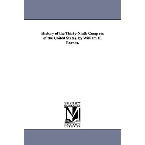 History of the Thirty-Ninth Congress of the United States. by William H. Barnes.