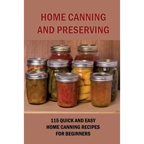 Home Canning And Preserving: 115 Quick And Easy Home Canning Recipes For Beginners: Food Canning