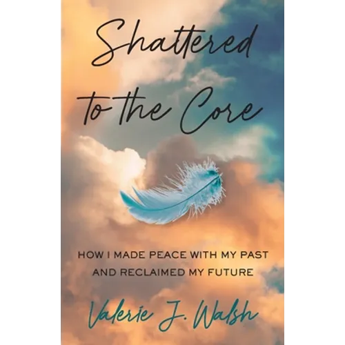 Shattered to the Core: How I Made Peace with My Past and Reclaimed My Future
