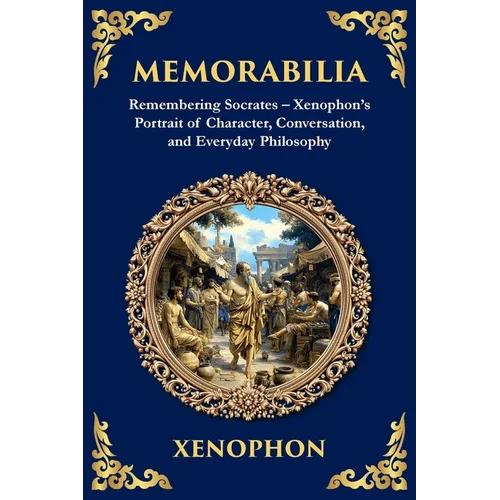 Memorabilia: Remembering Socrates - Xenophon's Portrait of Character, Conversation, and Everyday Philosophy