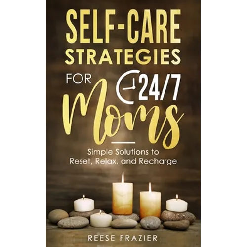Self-Care Strategies for 24/7 Moms: Simple Solutions to Reset, Relax, and Recharge
