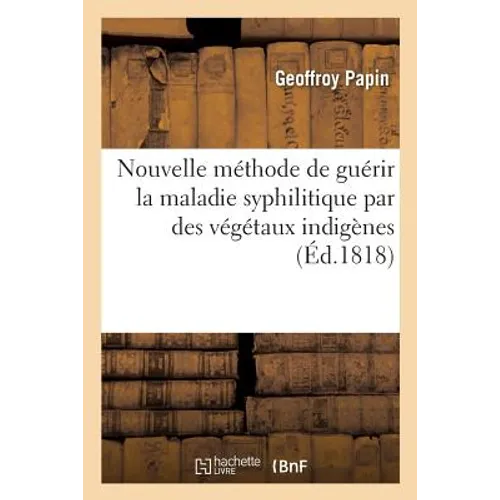 Nouvelle Méthode de Guérir La Maladie Syphilitique Par Des Végétaux Indigènes: Recueil de Recherches Historiques Et Chronologiques Sur l'Ancienneté de