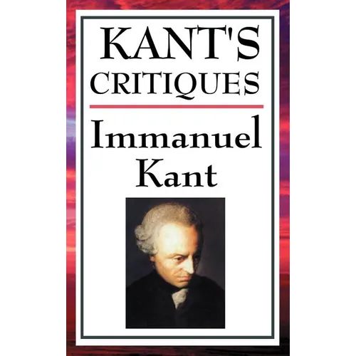 Kant's Critiques: The Critique of Pure Reason, the Critique of Practical Reason, the Critique of Judgement