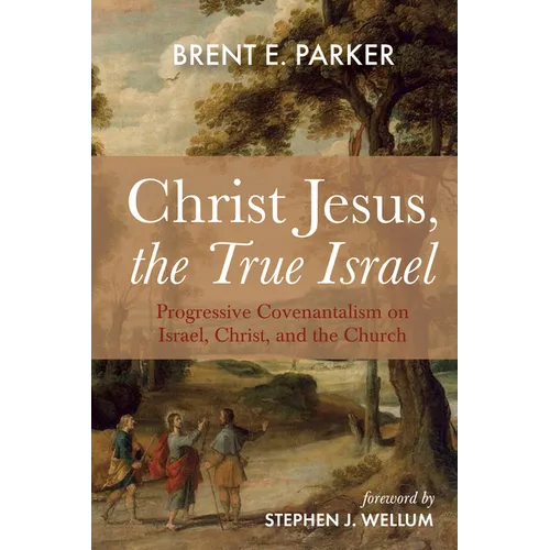 Christ Jesus, the True Israel: Progressive Covenantalism on Israel, Christ, and the Church