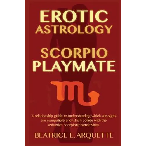 Erotic Astrology: Scorpio Playmate: A relationship guide to understanding which sun signs are compatible and which collide with seductiv