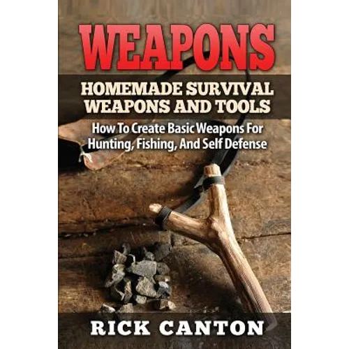 Weapons: Homemade Survival Weapons and Tools: How to Create Basic Weapons for Hunting, Fishing and Self-Defense