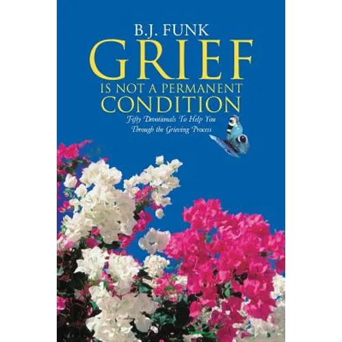Grief Is Not a Permanent Condition: Fifty Devotionals To Help You Through the Grieving Process