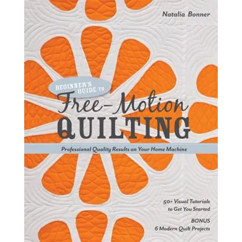 Beginner's Guide to Free-Motion Quilting: 50+ Visual Tutorials to Get You Started - Professional-Quality Results on Your Home Machine