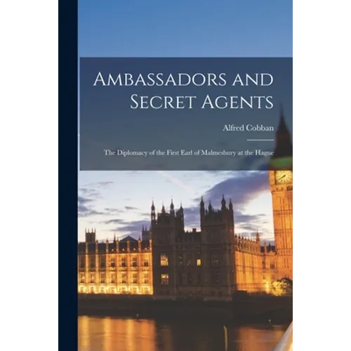 Ambassadors and Secret Agents; the Diplomacy of the First Earl of Malmesbury at the Hague