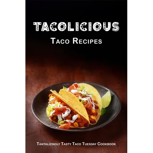 Tacolicious Taco Recipes: Tantalizingly Tasty Taco Tuesday Cookbook