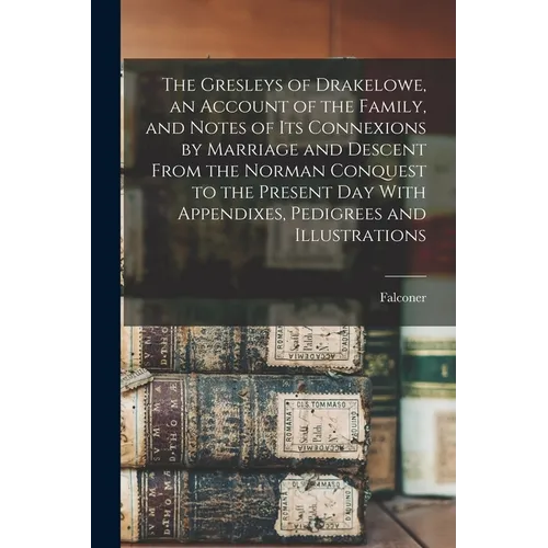 The Gresleys of Drakelowe, an Account of the Family, and Notes of Its Connexions by Marriage and Descent From the Norman Conquest to the Present Day W