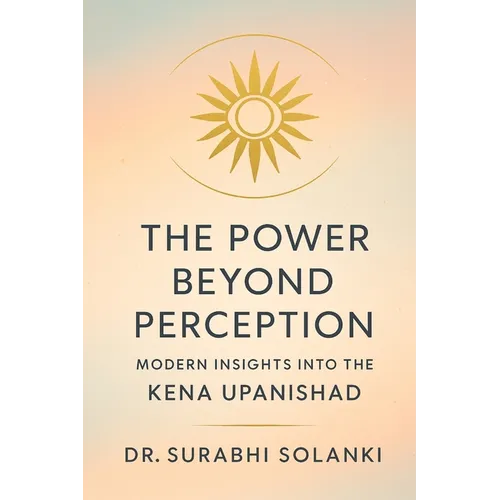 The Power Beyond Perception - Modern Insights into the Kena Upanishad: Hindu philosophy explained through science