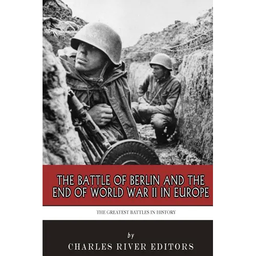 The Greatest Battles in History: The Battle of Berlin and the End of World War II in Europe