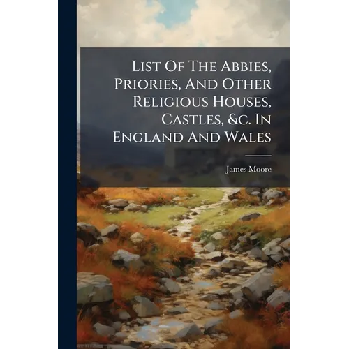 List Of The Abbies, Priories, And Other Religious Houses, Castles, &c. In England And Wales: Collected From Dugdale, &c. &c. By James Moore
