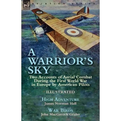 A Warrior's Sky: Two Accounts of Aerial Combat During the First World War in Europe by American Pilots-High Adventure by James Norman Hall & War Birds
