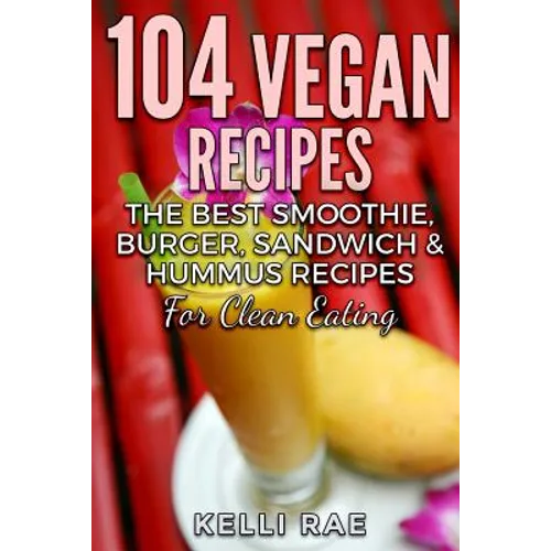 104 Vegan Recipes: The Best Smoothie, Burger, Sandwich & Hummus Recipes for Clean Eating
