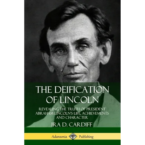 The Deification of Lincoln: Revealing the Truth of President Abraham Lincoln's Life, Achievements and Character - Paperback