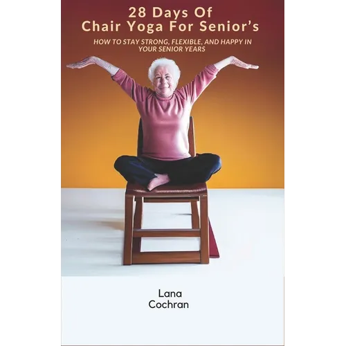 28 Days Of Chair Yoga For Senior's: How to Stay Strong, Flexible, and Happy in Your Senior Years