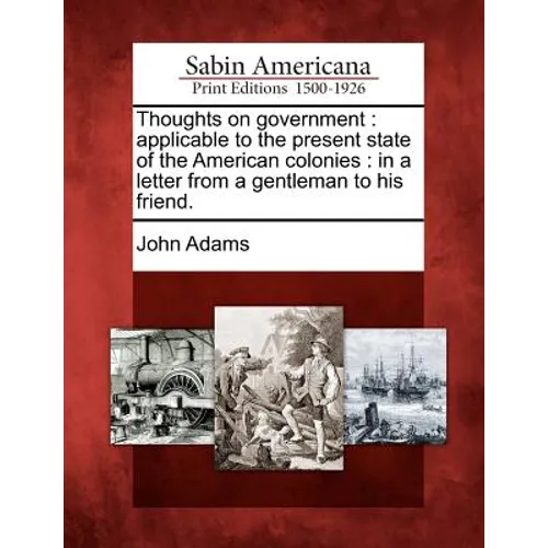 Thoughts on Government: Applicable to the Present State of the American Colonies: In a Letter from a Gentleman to His Friend.