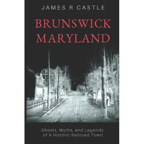 Brunswick, Maryland: Ghosts, Myths, and Legends of a Historic Railroad Town