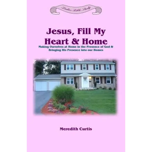 Jesus, Fill My Heart & Home: Making Ourselves at Home in the Presence of God and Bringing His Presence into Our Homes