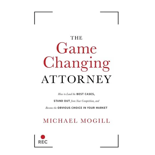 The Game Changing Attorney: How to Land the Best Cases, Stand Out from Your Competition, and Become the Obvious Choice in Your Market