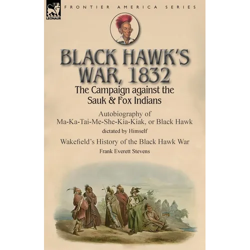 Black Hawk's War, 1832: The Campaign against the Sauk & Fox Indians-Autobiography of Ma-Ka-Tai-Me-She-Kia-Kiak, or Black Hawk dictated by Himself & Wa