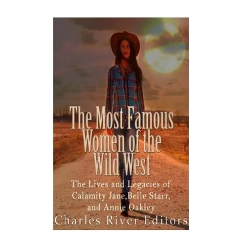 The Most Famous Women of the Wild West: The Lives and Legacies of Calamity Jane, Belle Starr, and Annie Oakley