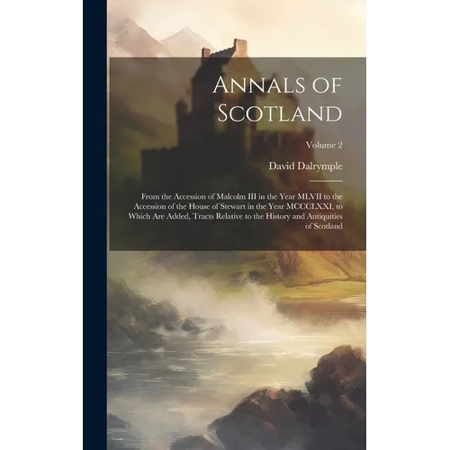 Annals of Scotland: From the Accession of Malcolm III in the Year MLVII to the Accession of the House of Stewart in the Year MCCCLXXI, to