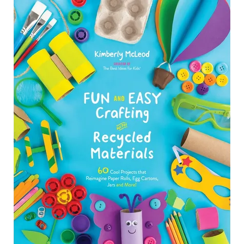 Fun and Easy Crafting with Recycled Materials: 60 Cool Projects That Reimagine Paper Rolls, Egg Cartons, Jars and More!