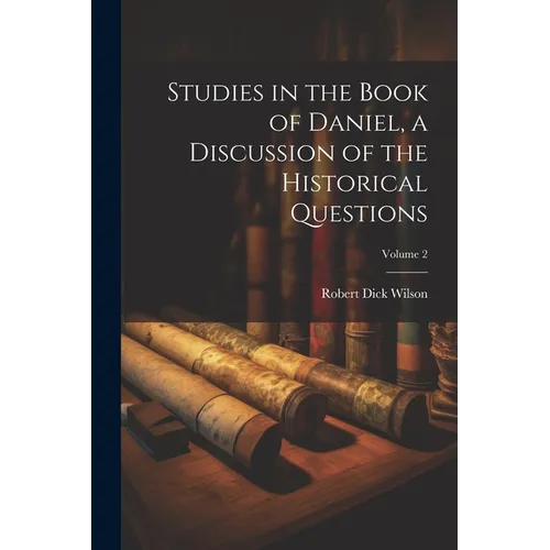 Studies in the Book of Daniel, a Discussion of the Historical Questions; Volume 2