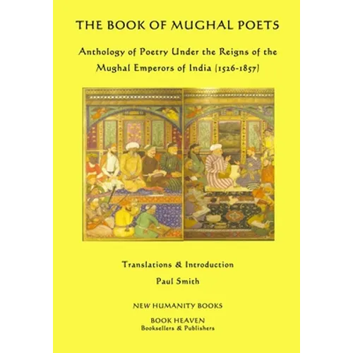 The Book of Mughal Poets: Anthology of Poetry Under the Reigns of the Mughal Emperors of India (1526-1857)