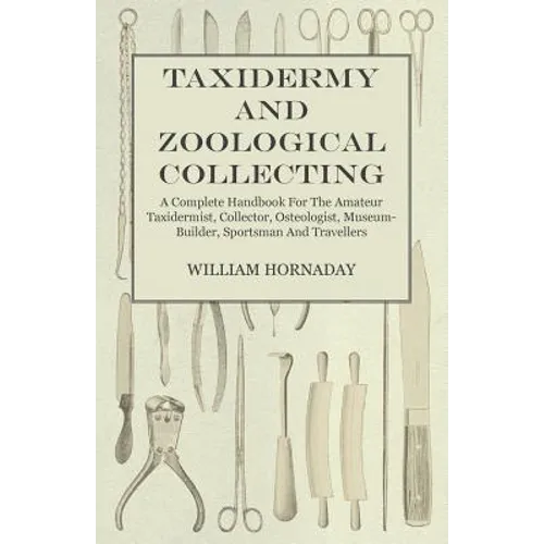 Taxidermy and Zoological Collecting - A Complete Handbook for the Amateur Taxidermist, Collector, Osteologist, Museum-Builder, Sportsman and Traveller