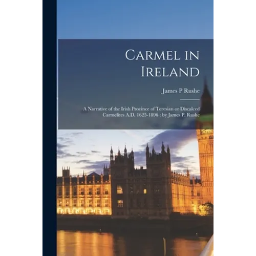 Carmel in Ireland: a Narrative of the Irish Province of Teresian or Discalced Carmelites A.D. 1625-1896: by James P. Rushe