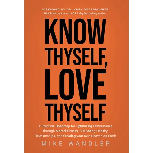 Know Thyself, Love Thyself: A Practical Roadmap for Optimizing Performance through Mental Fitness, Cultivating Healthy Relationships, and Creating you