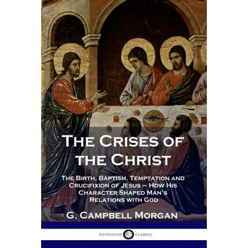 The Crises of the Christ: The Birth, Baptism, Temptation and Crucifixion of Jesus - How His Character Shaped Man's Relations with God